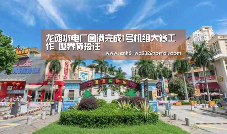 龙滩水电厂圆满完成1号机组大修工作_世界杯投注(图3) 世界杯买球网站