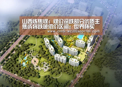 山西炼焦煤:煤价深跌部分优质主焦或将跌破低价区间:世界杯买球网站(图1) 世界杯外围买球